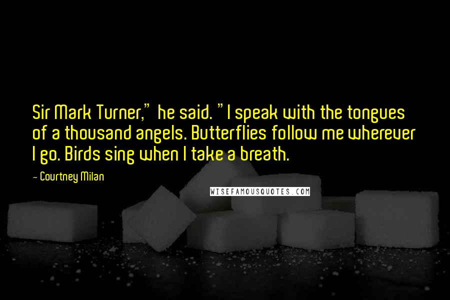 Courtney Milan Quotes: Sir Mark Turner," he said. "I speak with the tongues of a thousand angels. Butterflies follow me wherever I go. Birds sing when I take a breath.