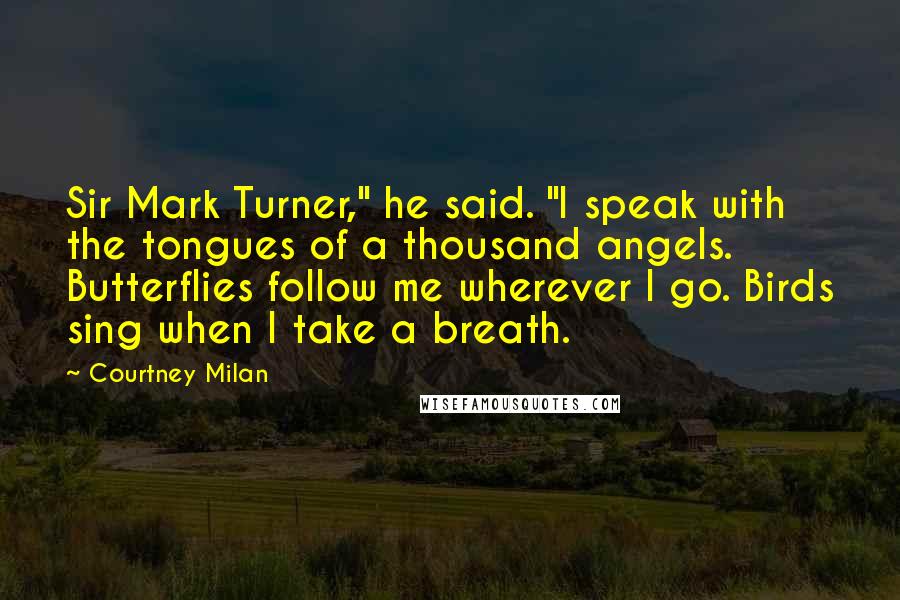 Courtney Milan Quotes: Sir Mark Turner," he said. "I speak with the tongues of a thousand angels. Butterflies follow me wherever I go. Birds sing when I take a breath.