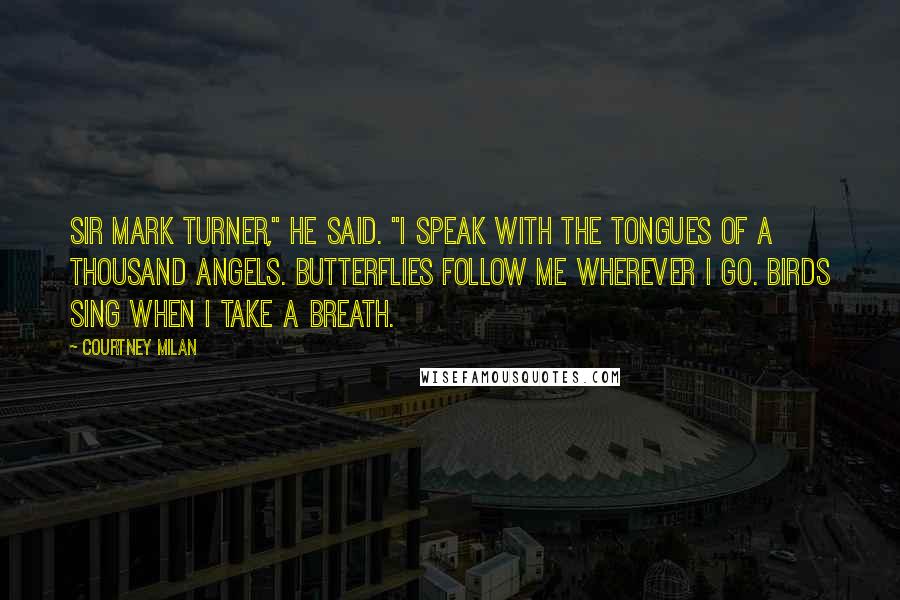 Courtney Milan Quotes: Sir Mark Turner," he said. "I speak with the tongues of a thousand angels. Butterflies follow me wherever I go. Birds sing when I take a breath.