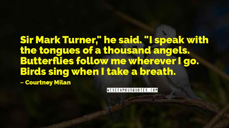 Courtney Milan Quotes: Sir Mark Turner," he said. "I speak with the tongues of a thousand angels. Butterflies follow me wherever I go. Birds sing when I take a breath.