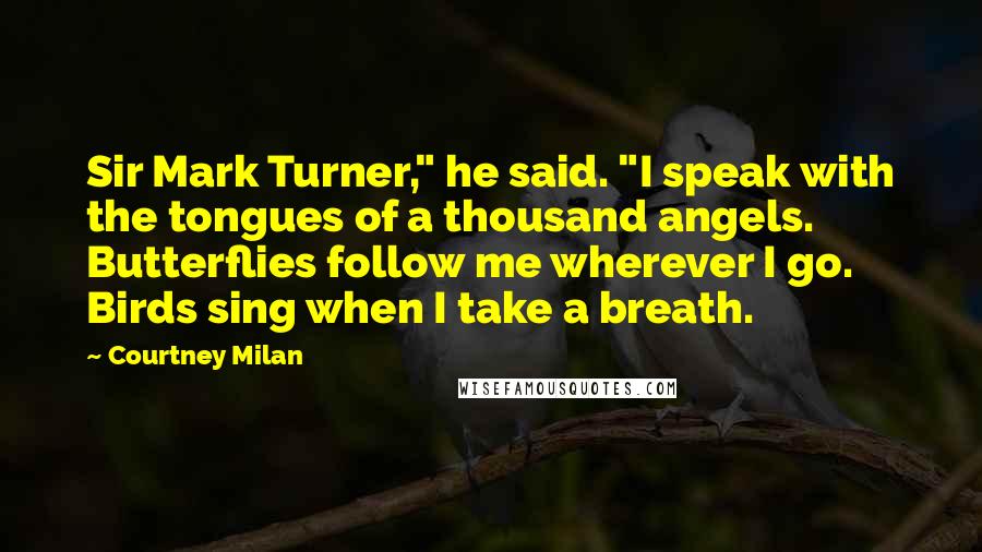 Courtney Milan Quotes: Sir Mark Turner," he said. "I speak with the tongues of a thousand angels. Butterflies follow me wherever I go. Birds sing when I take a breath.