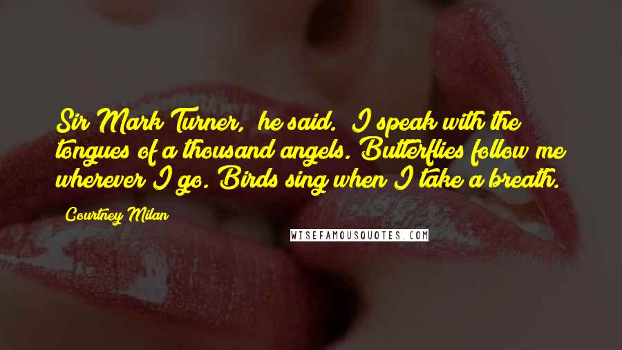 Courtney Milan Quotes: Sir Mark Turner," he said. "I speak with the tongues of a thousand angels. Butterflies follow me wherever I go. Birds sing when I take a breath.