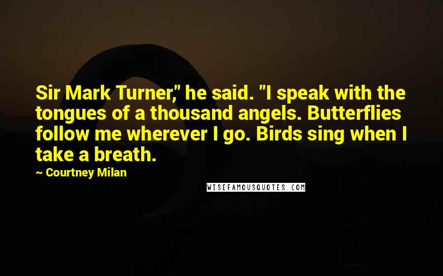 Courtney Milan Quotes: Sir Mark Turner," he said. "I speak with the tongues of a thousand angels. Butterflies follow me wherever I go. Birds sing when I take a breath.