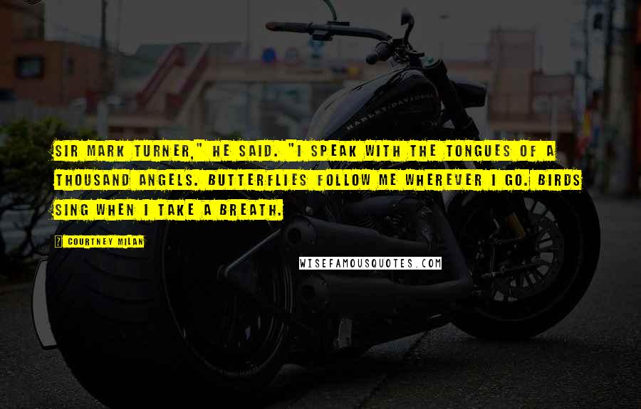 Courtney Milan Quotes: Sir Mark Turner," he said. "I speak with the tongues of a thousand angels. Butterflies follow me wherever I go. Birds sing when I take a breath.