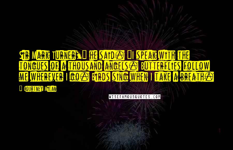 Courtney Milan Quotes: Sir Mark Turner," he said. "I speak with the tongues of a thousand angels. Butterflies follow me wherever I go. Birds sing when I take a breath.