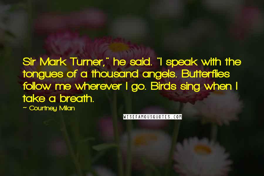 Courtney Milan Quotes: Sir Mark Turner," he said. "I speak with the tongues of a thousand angels. Butterflies follow me wherever I go. Birds sing when I take a breath.