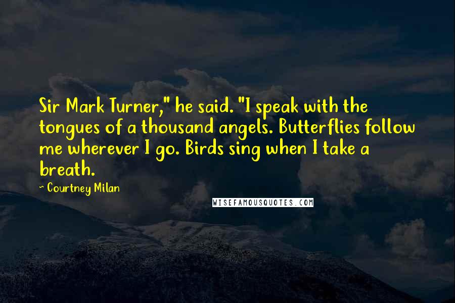 Courtney Milan Quotes: Sir Mark Turner," he said. "I speak with the tongues of a thousand angels. Butterflies follow me wherever I go. Birds sing when I take a breath.