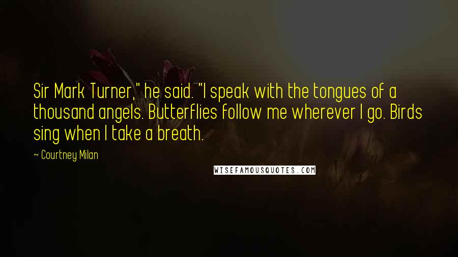 Courtney Milan Quotes: Sir Mark Turner," he said. "I speak with the tongues of a thousand angels. Butterflies follow me wherever I go. Birds sing when I take a breath.