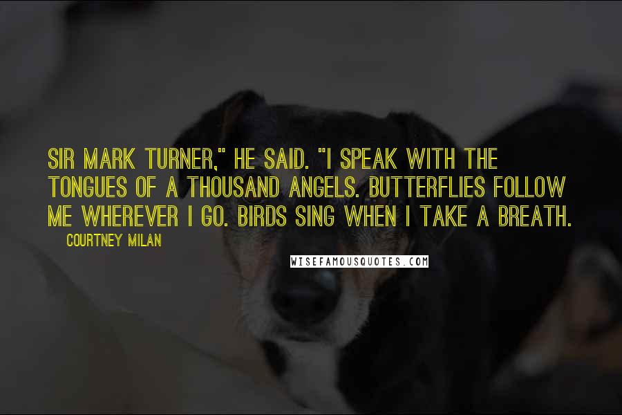 Courtney Milan Quotes: Sir Mark Turner," he said. "I speak with the tongues of a thousand angels. Butterflies follow me wherever I go. Birds sing when I take a breath.