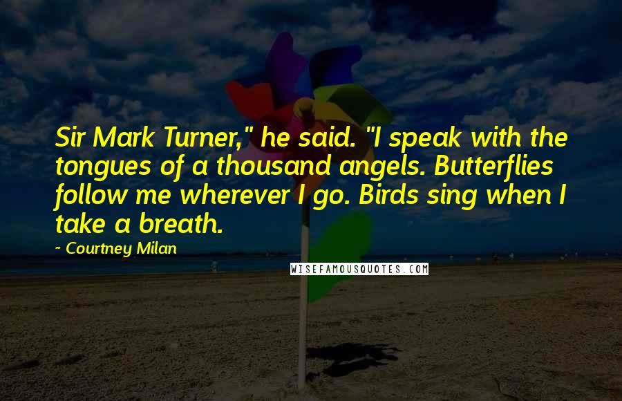 Courtney Milan Quotes: Sir Mark Turner," he said. "I speak with the tongues of a thousand angels. Butterflies follow me wherever I go. Birds sing when I take a breath.