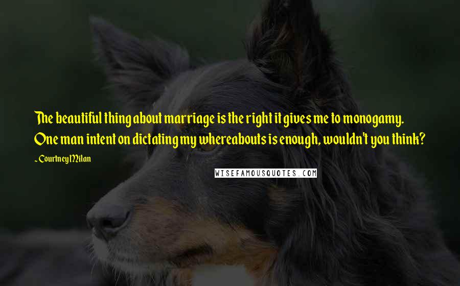 Courtney Milan Quotes: The beautiful thing about marriage is the right it gives me to monogamy. One man intent on dictating my whereabouts is enough, wouldn't you think?