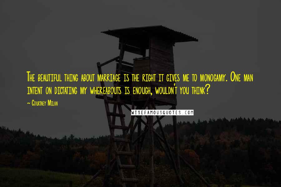 Courtney Milan Quotes: The beautiful thing about marriage is the right it gives me to monogamy. One man intent on dictating my whereabouts is enough, wouldn't you think?