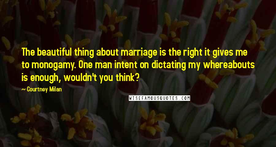 Courtney Milan Quotes: The beautiful thing about marriage is the right it gives me to monogamy. One man intent on dictating my whereabouts is enough, wouldn't you think?