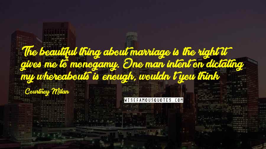 Courtney Milan Quotes: The beautiful thing about marriage is the right it gives me to monogamy. One man intent on dictating my whereabouts is enough, wouldn't you think?