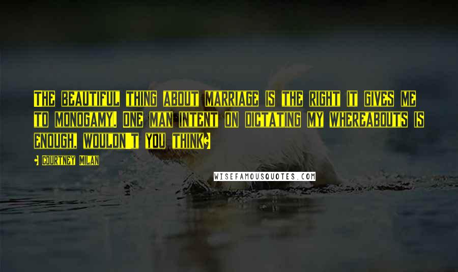 Courtney Milan Quotes: The beautiful thing about marriage is the right it gives me to monogamy. One man intent on dictating my whereabouts is enough, wouldn't you think?