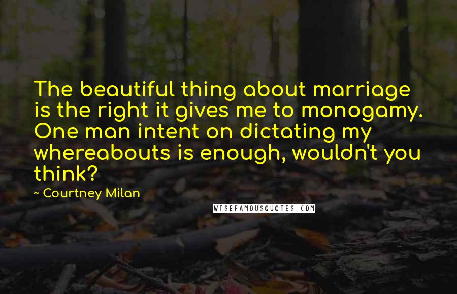 Courtney Milan Quotes: The beautiful thing about marriage is the right it gives me to monogamy. One man intent on dictating my whereabouts is enough, wouldn't you think?