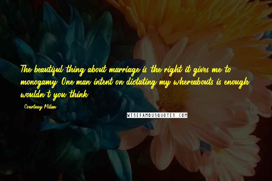 Courtney Milan Quotes: The beautiful thing about marriage is the right it gives me to monogamy. One man intent on dictating my whereabouts is enough, wouldn't you think?