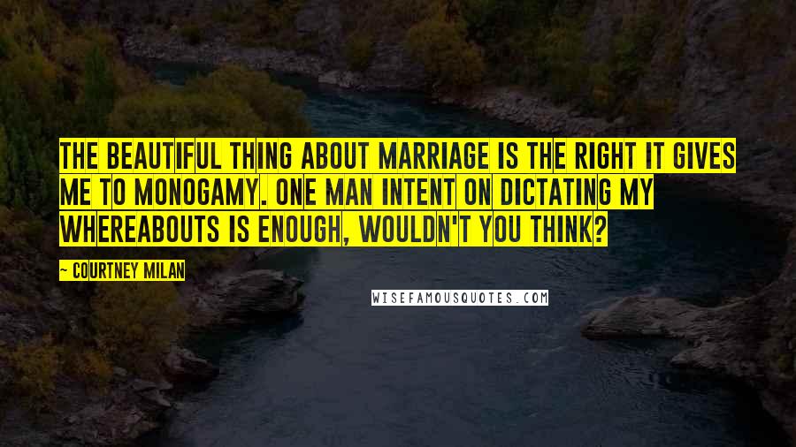 Courtney Milan Quotes: The beautiful thing about marriage is the right it gives me to monogamy. One man intent on dictating my whereabouts is enough, wouldn't you think?