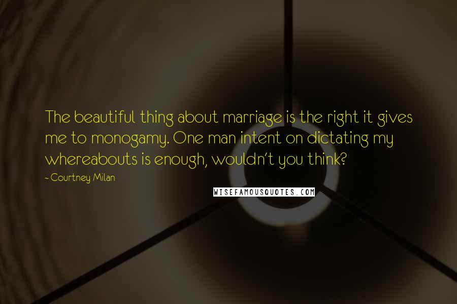 Courtney Milan Quotes: The beautiful thing about marriage is the right it gives me to monogamy. One man intent on dictating my whereabouts is enough, wouldn't you think?