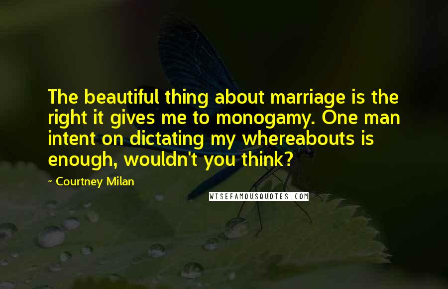 Courtney Milan Quotes: The beautiful thing about marriage is the right it gives me to monogamy. One man intent on dictating my whereabouts is enough, wouldn't you think?