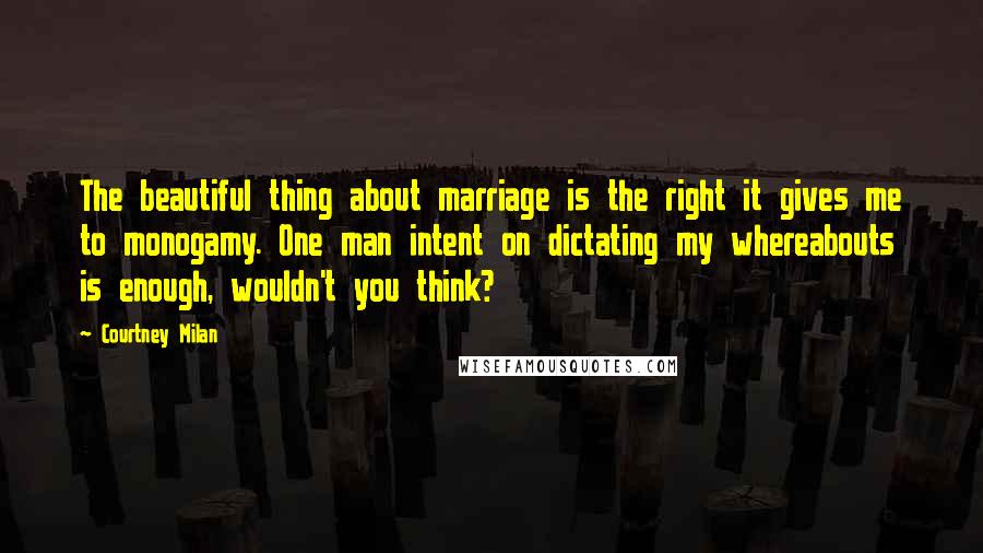 Courtney Milan Quotes: The beautiful thing about marriage is the right it gives me to monogamy. One man intent on dictating my whereabouts is enough, wouldn't you think?