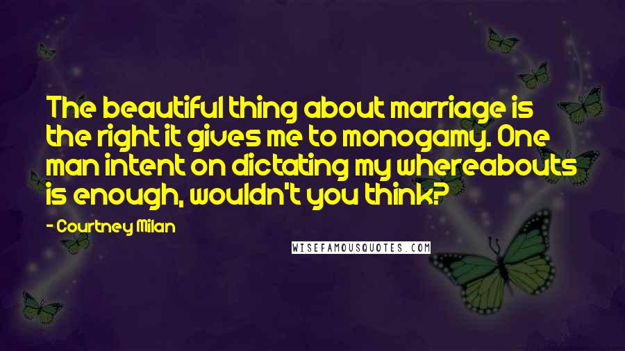 Courtney Milan Quotes: The beautiful thing about marriage is the right it gives me to monogamy. One man intent on dictating my whereabouts is enough, wouldn't you think?