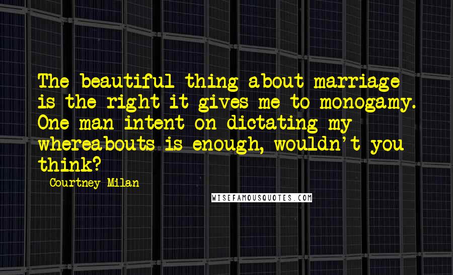 Courtney Milan Quotes: The beautiful thing about marriage is the right it gives me to monogamy. One man intent on dictating my whereabouts is enough, wouldn't you think?