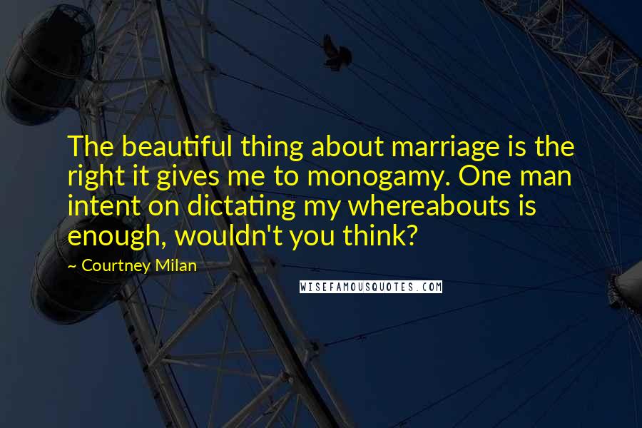 Courtney Milan Quotes: The beautiful thing about marriage is the right it gives me to monogamy. One man intent on dictating my whereabouts is enough, wouldn't you think?