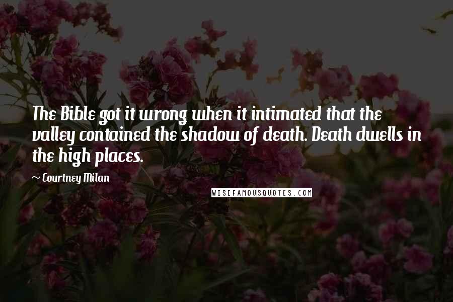 Courtney Milan Quotes: The Bible got it wrong when it intimated that the valley contained the shadow of death. Death dwells in the high places.