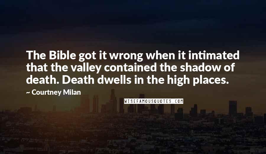 Courtney Milan Quotes: The Bible got it wrong when it intimated that the valley contained the shadow of death. Death dwells in the high places.