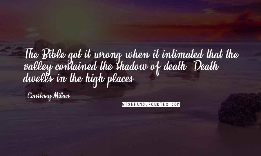 Courtney Milan Quotes: The Bible got it wrong when it intimated that the valley contained the shadow of death. Death dwells in the high places.