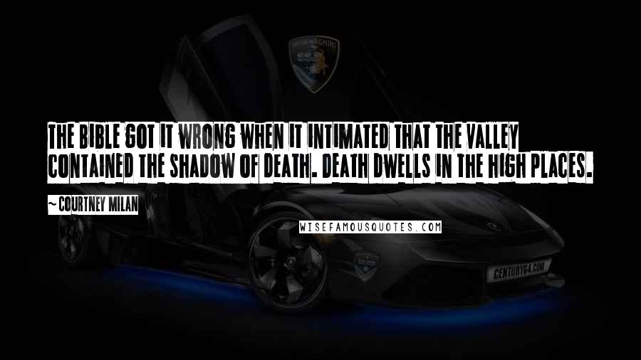 Courtney Milan Quotes: The Bible got it wrong when it intimated that the valley contained the shadow of death. Death dwells in the high places.