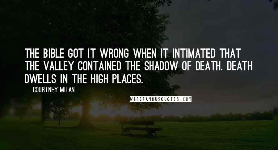 Courtney Milan Quotes: The Bible got it wrong when it intimated that the valley contained the shadow of death. Death dwells in the high places.