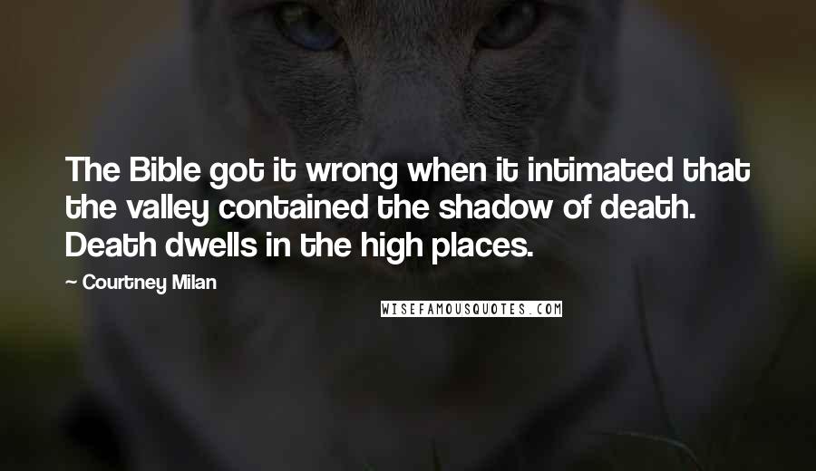 Courtney Milan Quotes: The Bible got it wrong when it intimated that the valley contained the shadow of death. Death dwells in the high places.