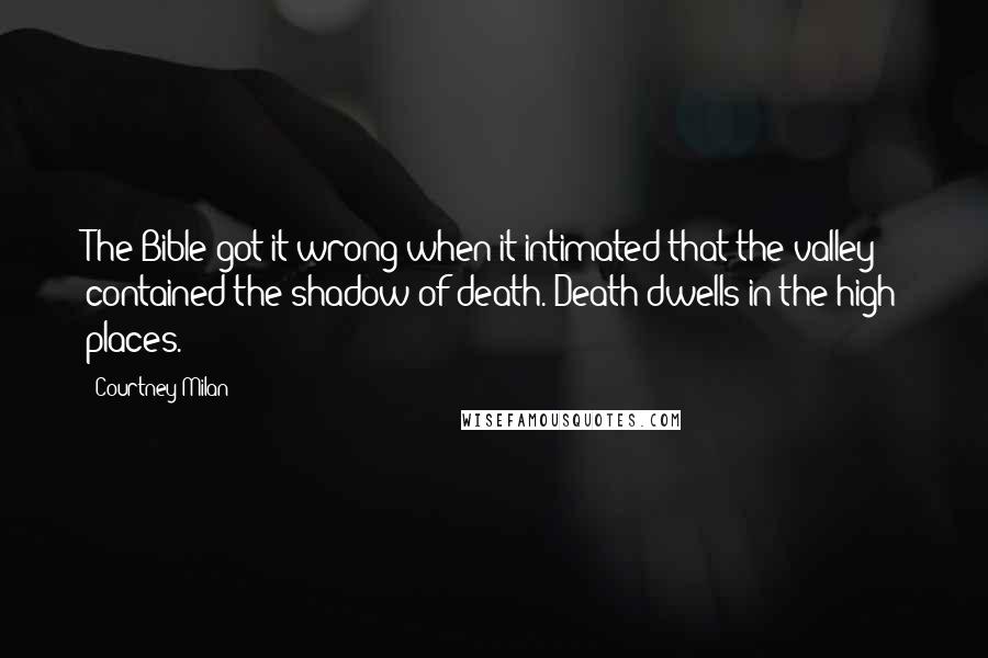 Courtney Milan Quotes: The Bible got it wrong when it intimated that the valley contained the shadow of death. Death dwells in the high places.