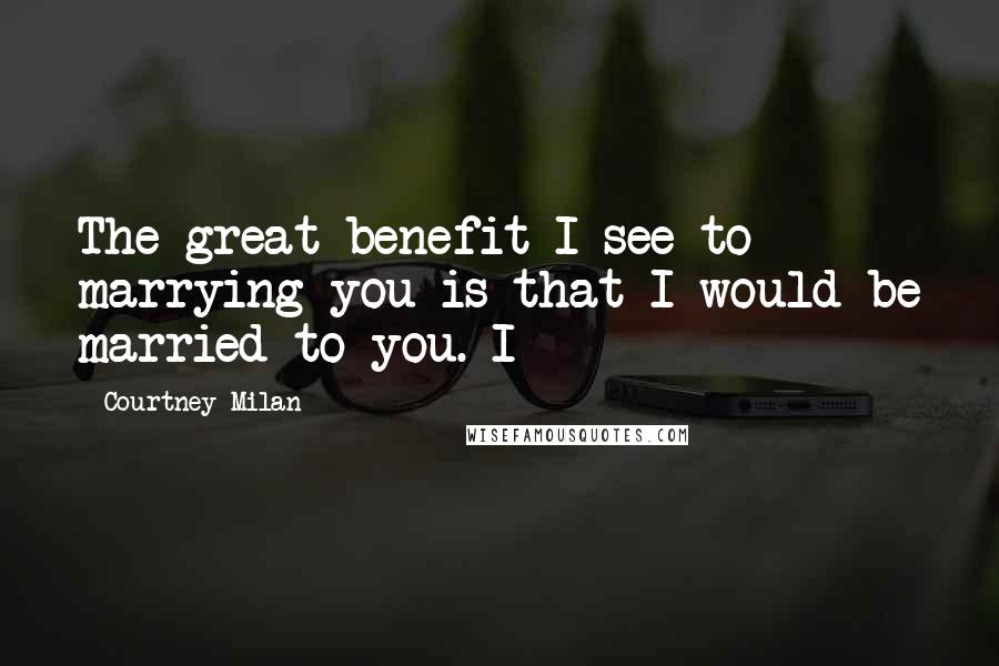 Courtney Milan Quotes: The great benefit I see to marrying you is that I would be married to you. I