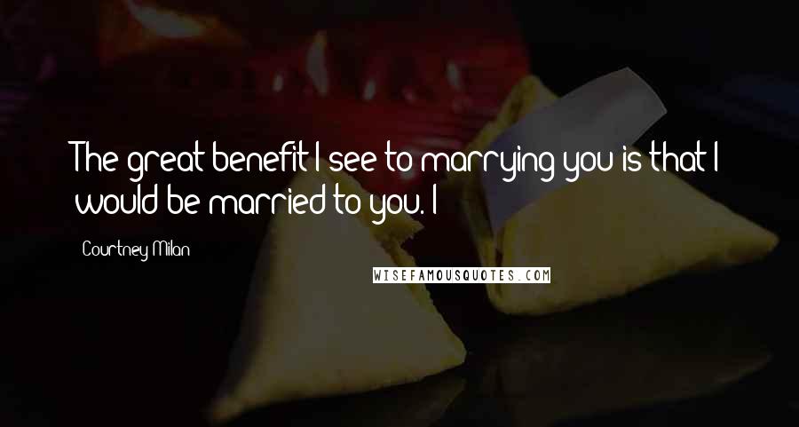 Courtney Milan Quotes: The great benefit I see to marrying you is that I would be married to you. I