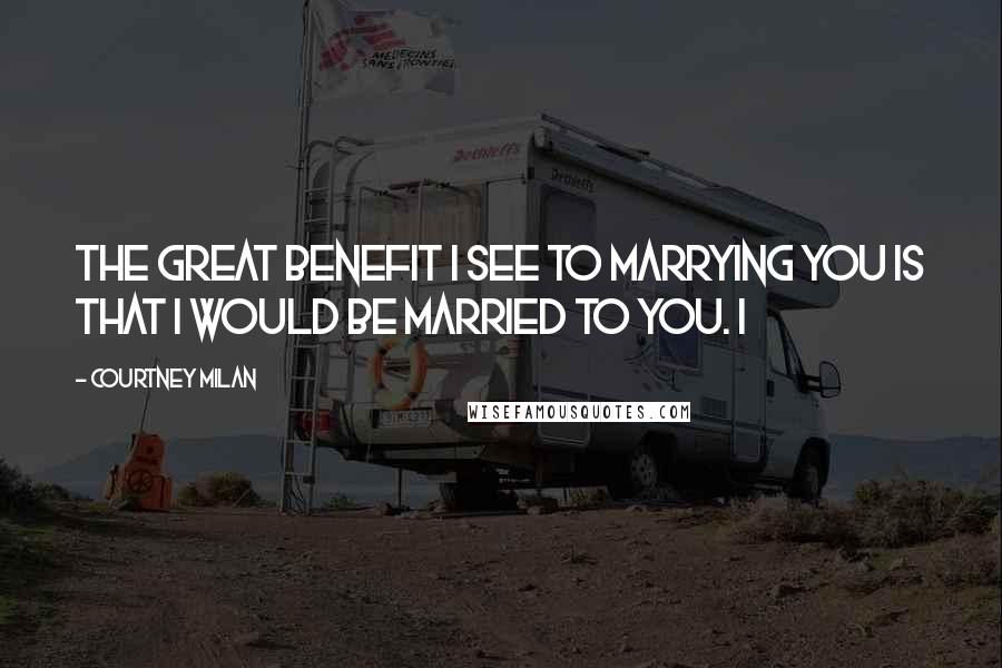 Courtney Milan Quotes: The great benefit I see to marrying you is that I would be married to you. I