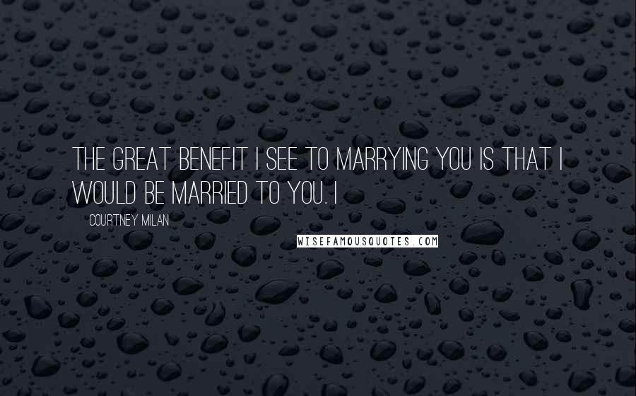 Courtney Milan Quotes: The great benefit I see to marrying you is that I would be married to you. I