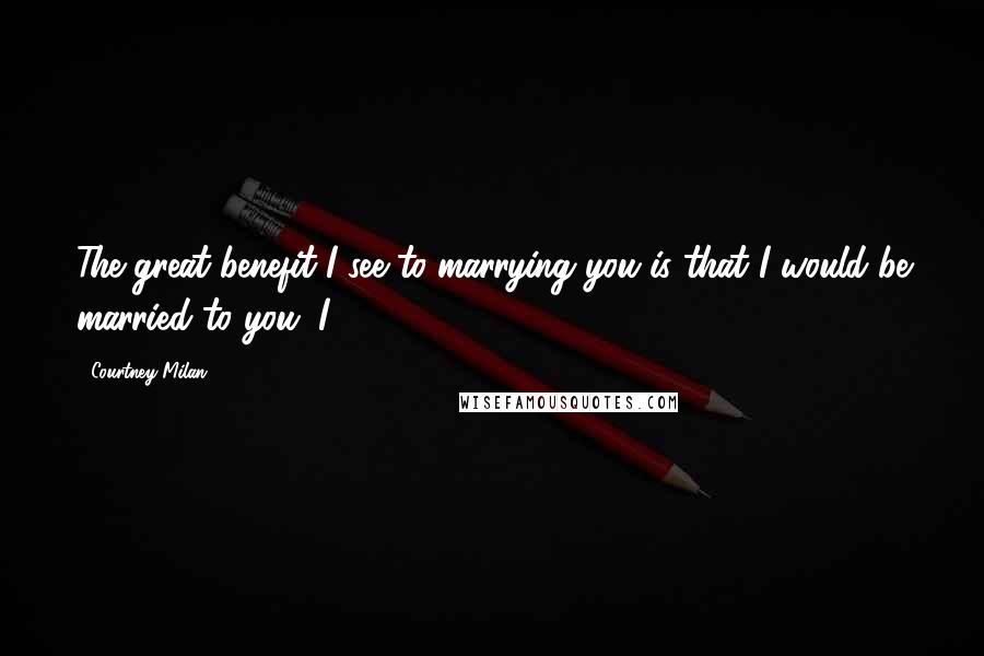 Courtney Milan Quotes: The great benefit I see to marrying you is that I would be married to you. I