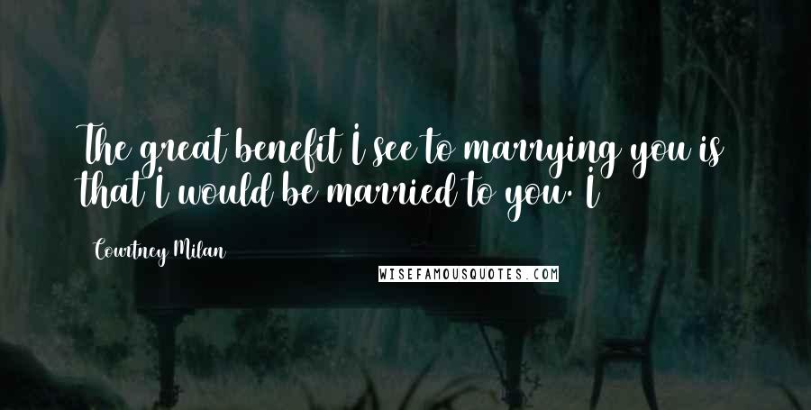 Courtney Milan Quotes: The great benefit I see to marrying you is that I would be married to you. I