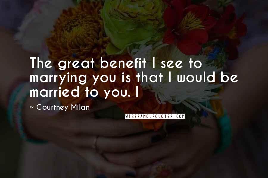 Courtney Milan Quotes: The great benefit I see to marrying you is that I would be married to you. I