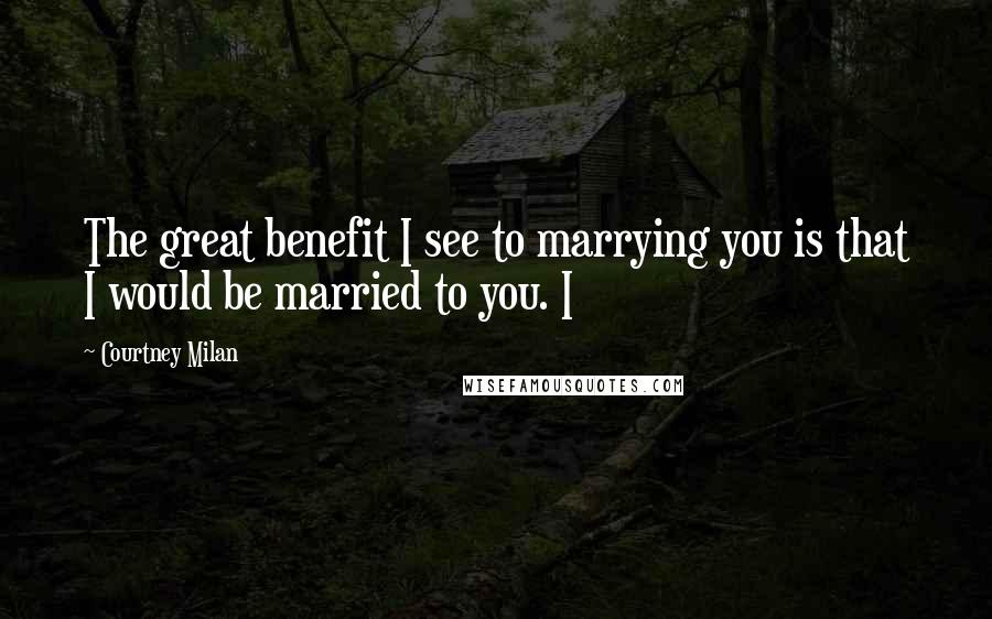 Courtney Milan Quotes: The great benefit I see to marrying you is that I would be married to you. I