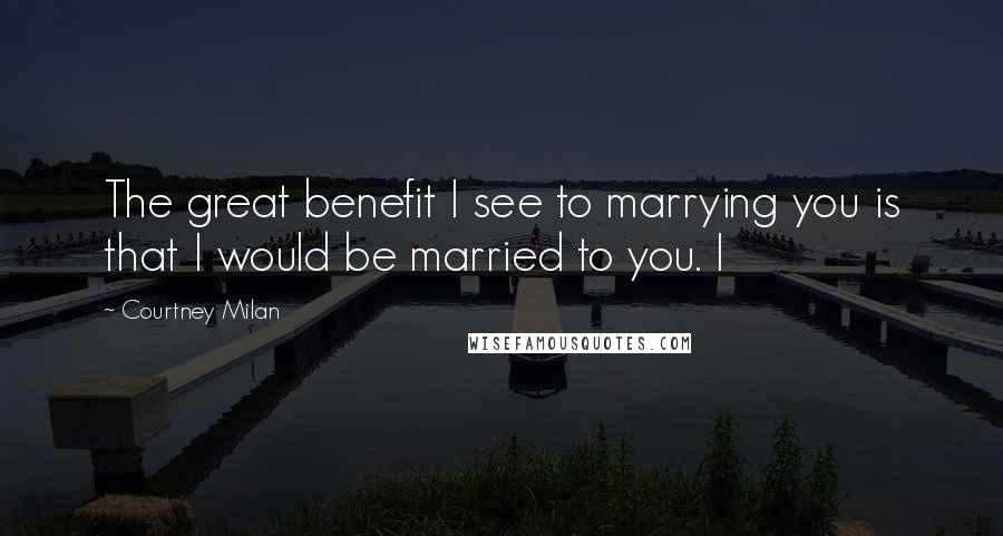 Courtney Milan Quotes: The great benefit I see to marrying you is that I would be married to you. I