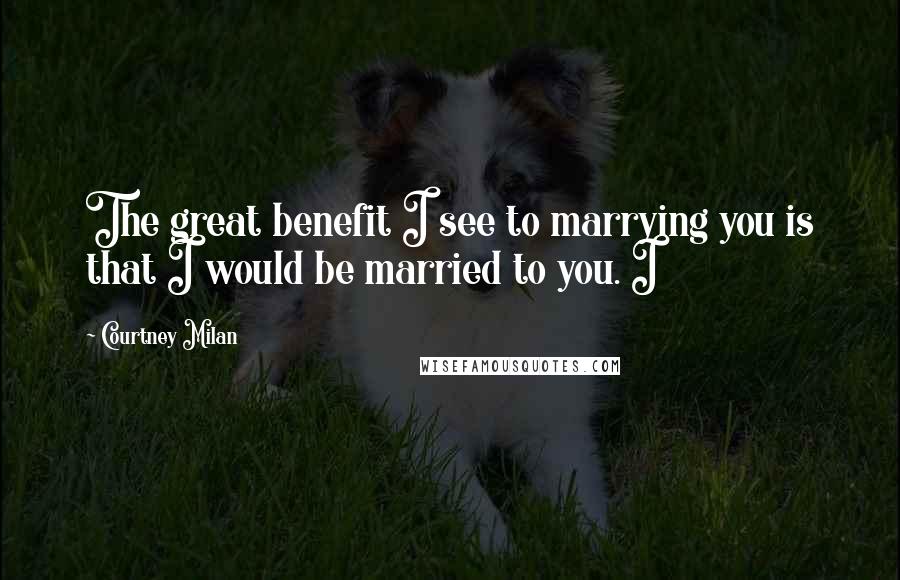 Courtney Milan Quotes: The great benefit I see to marrying you is that I would be married to you. I