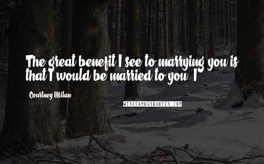 Courtney Milan Quotes: The great benefit I see to marrying you is that I would be married to you. I