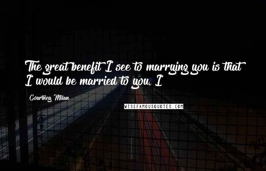 Courtney Milan Quotes: The great benefit I see to marrying you is that I would be married to you. I