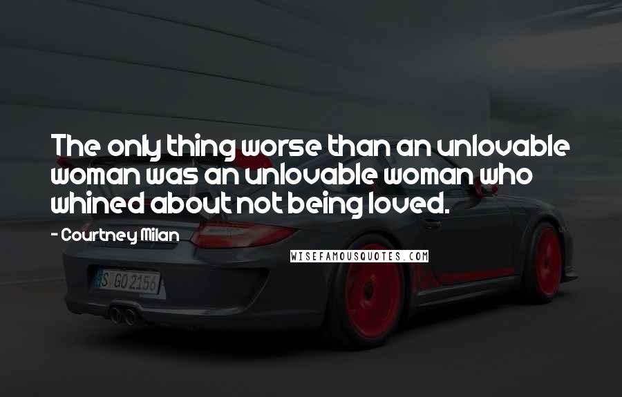 Courtney Milan Quotes: The only thing worse than an unlovable woman was an unlovable woman who whined about not being loved.