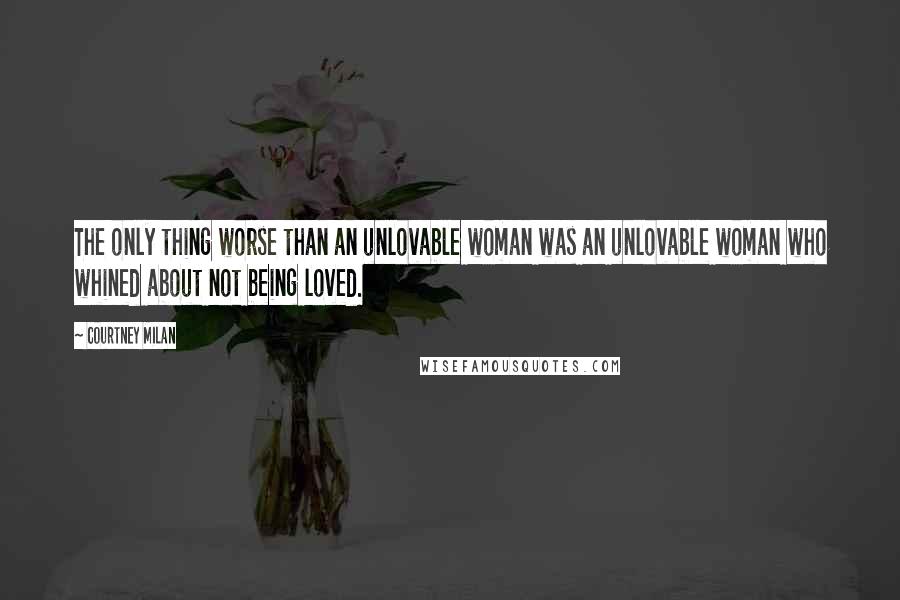 Courtney Milan Quotes: The only thing worse than an unlovable woman was an unlovable woman who whined about not being loved.