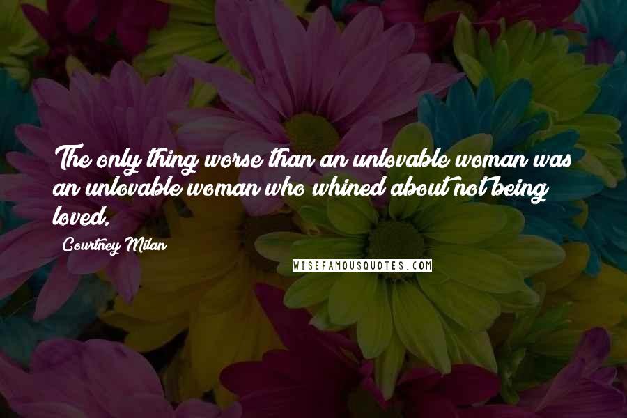 Courtney Milan Quotes: The only thing worse than an unlovable woman was an unlovable woman who whined about not being loved.